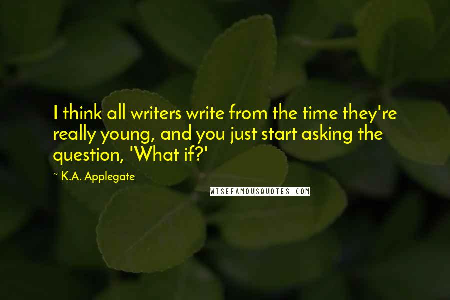 K.A. Applegate Quotes: I think all writers write from the time they're really young, and you just start asking the question, 'What if?'