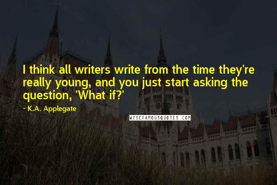 K.A. Applegate Quotes: I think all writers write from the time they're really young, and you just start asking the question, 'What if?'