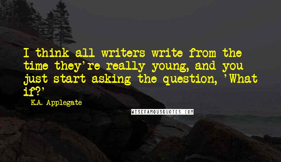 K.A. Applegate Quotes: I think all writers write from the time they're really young, and you just start asking the question, 'What if?'