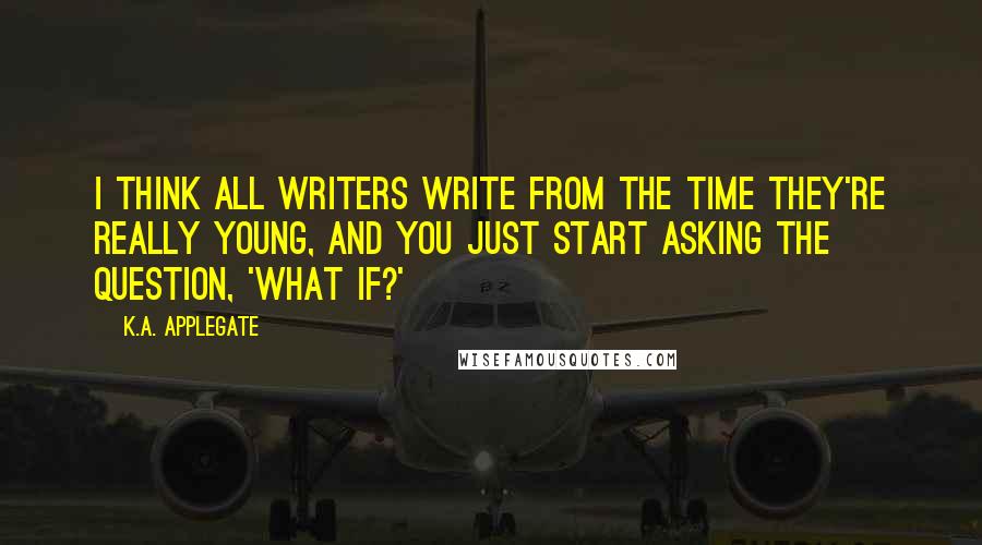K.A. Applegate Quotes: I think all writers write from the time they're really young, and you just start asking the question, 'What if?'