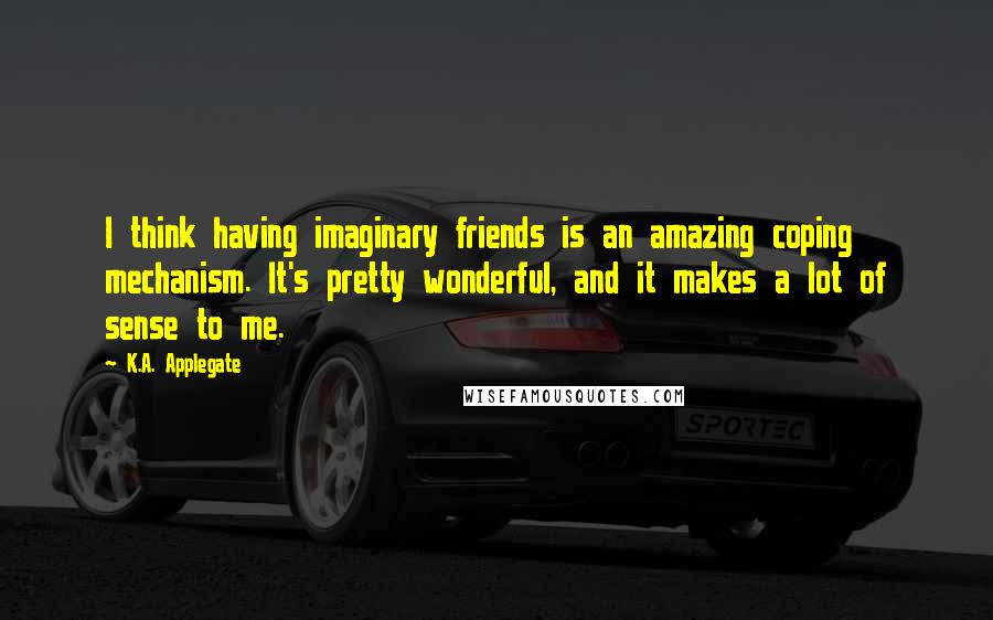 K.A. Applegate Quotes: I think having imaginary friends is an amazing coping mechanism. It's pretty wonderful, and it makes a lot of sense to me.