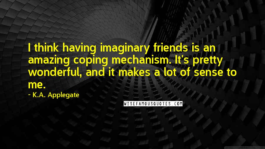 K.A. Applegate Quotes: I think having imaginary friends is an amazing coping mechanism. It's pretty wonderful, and it makes a lot of sense to me.