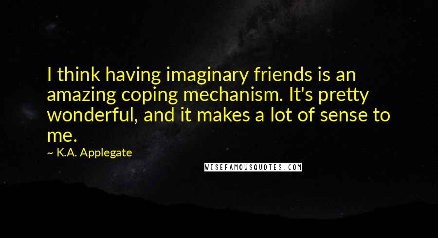 K.A. Applegate Quotes: I think having imaginary friends is an amazing coping mechanism. It's pretty wonderful, and it makes a lot of sense to me.