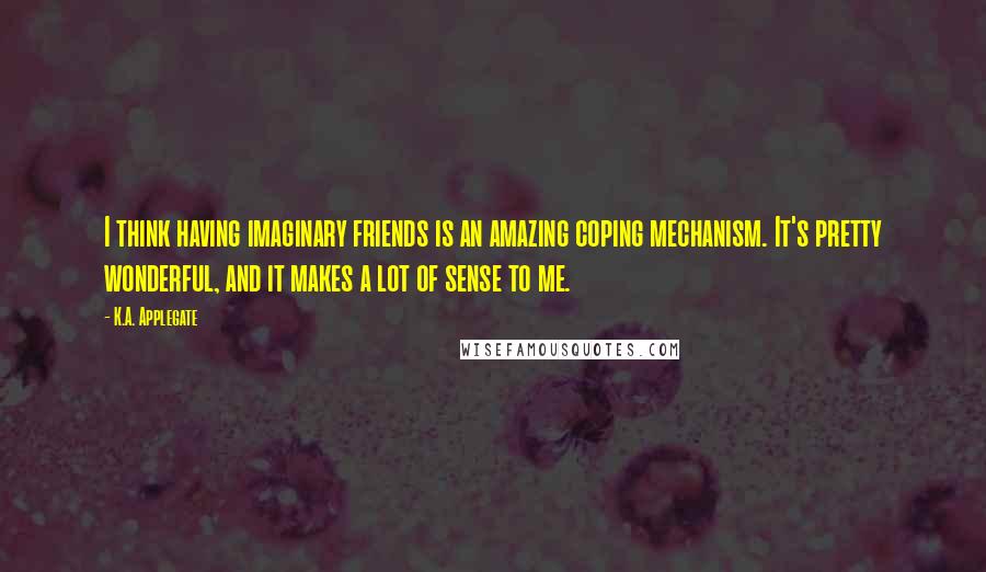 K.A. Applegate Quotes: I think having imaginary friends is an amazing coping mechanism. It's pretty wonderful, and it makes a lot of sense to me.