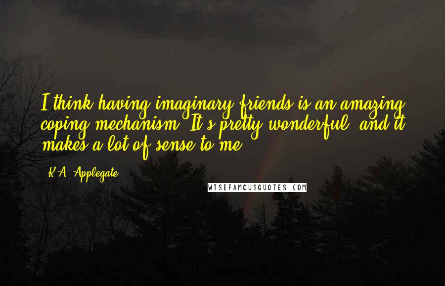 K.A. Applegate Quotes: I think having imaginary friends is an amazing coping mechanism. It's pretty wonderful, and it makes a lot of sense to me.