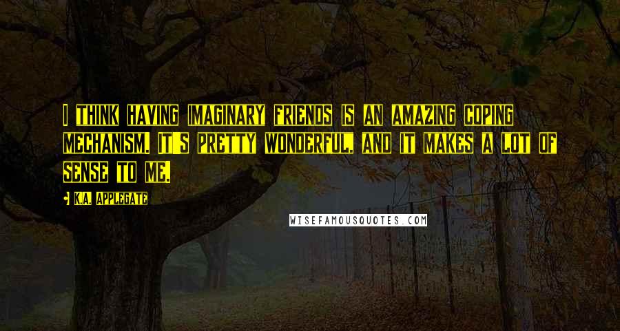 K.A. Applegate Quotes: I think having imaginary friends is an amazing coping mechanism. It's pretty wonderful, and it makes a lot of sense to me.