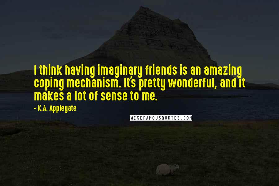 K.A. Applegate Quotes: I think having imaginary friends is an amazing coping mechanism. It's pretty wonderful, and it makes a lot of sense to me.