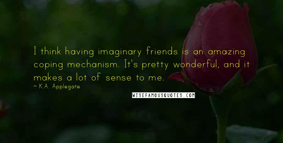 K.A. Applegate Quotes: I think having imaginary friends is an amazing coping mechanism. It's pretty wonderful, and it makes a lot of sense to me.