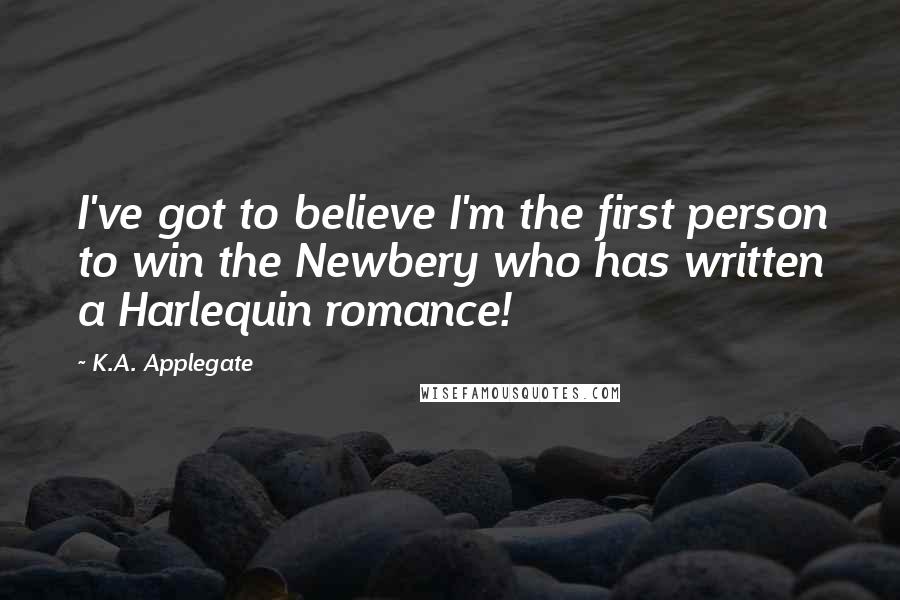 K.A. Applegate Quotes: I've got to believe I'm the first person to win the Newbery who has written a Harlequin romance!