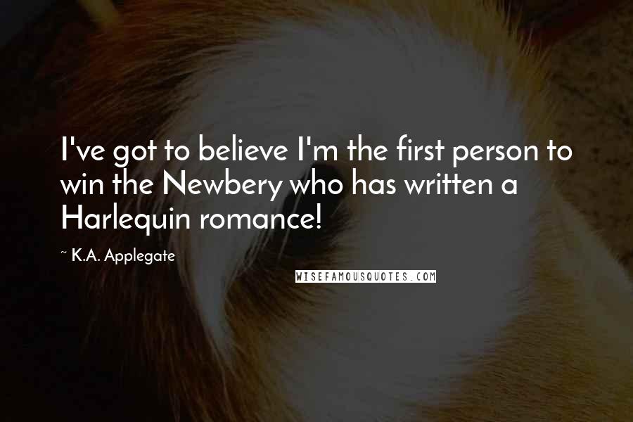 K.A. Applegate Quotes: I've got to believe I'm the first person to win the Newbery who has written a Harlequin romance!
