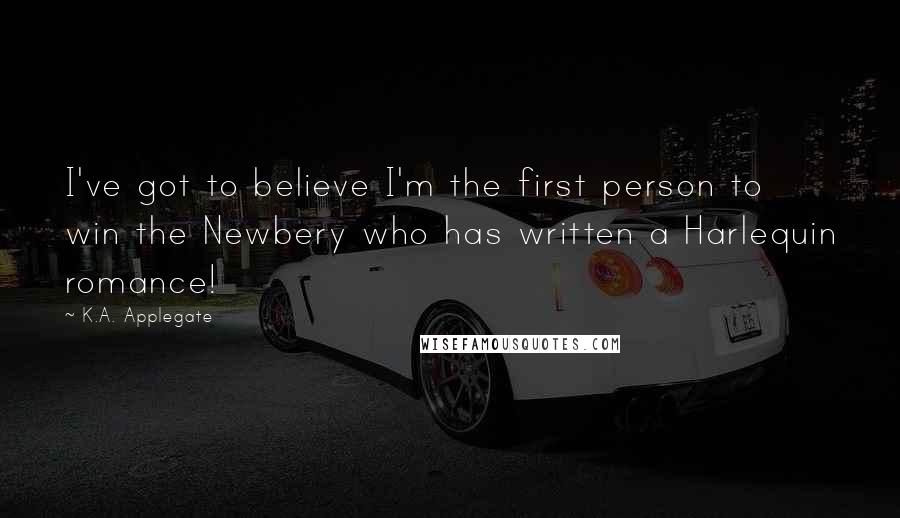 K.A. Applegate Quotes: I've got to believe I'm the first person to win the Newbery who has written a Harlequin romance!
