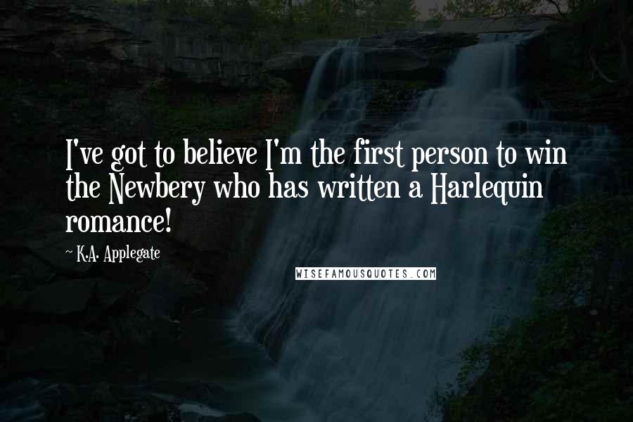 K.A. Applegate Quotes: I've got to believe I'm the first person to win the Newbery who has written a Harlequin romance!