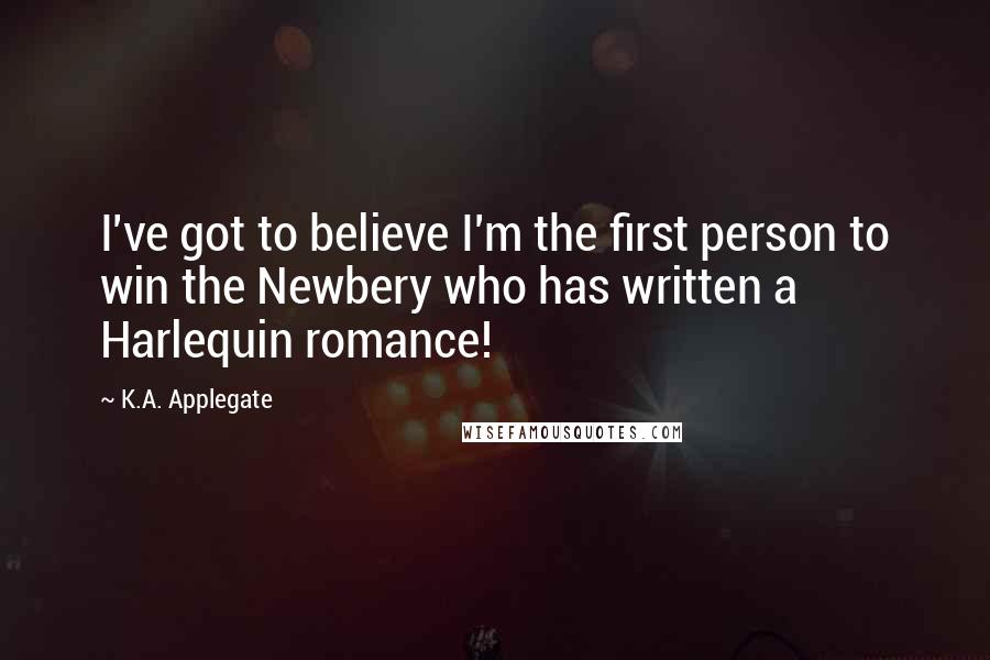 K.A. Applegate Quotes: I've got to believe I'm the first person to win the Newbery who has written a Harlequin romance!