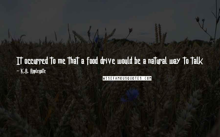 K.A. Applegate Quotes: It occurred to me that a food drive would be a natural way to talk to kids about hunger, which so many of them simply aren't aware of.