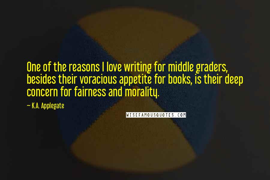 K.A. Applegate Quotes: One of the reasons I love writing for middle graders, besides their voracious appetite for books, is their deep concern for fairness and morality.