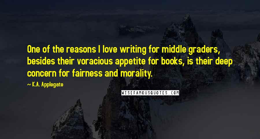 K.A. Applegate Quotes: One of the reasons I love writing for middle graders, besides their voracious appetite for books, is their deep concern for fairness and morality.