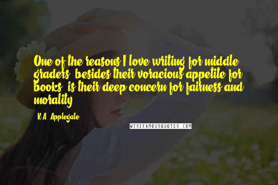 K.A. Applegate Quotes: One of the reasons I love writing for middle graders, besides their voracious appetite for books, is their deep concern for fairness and morality.