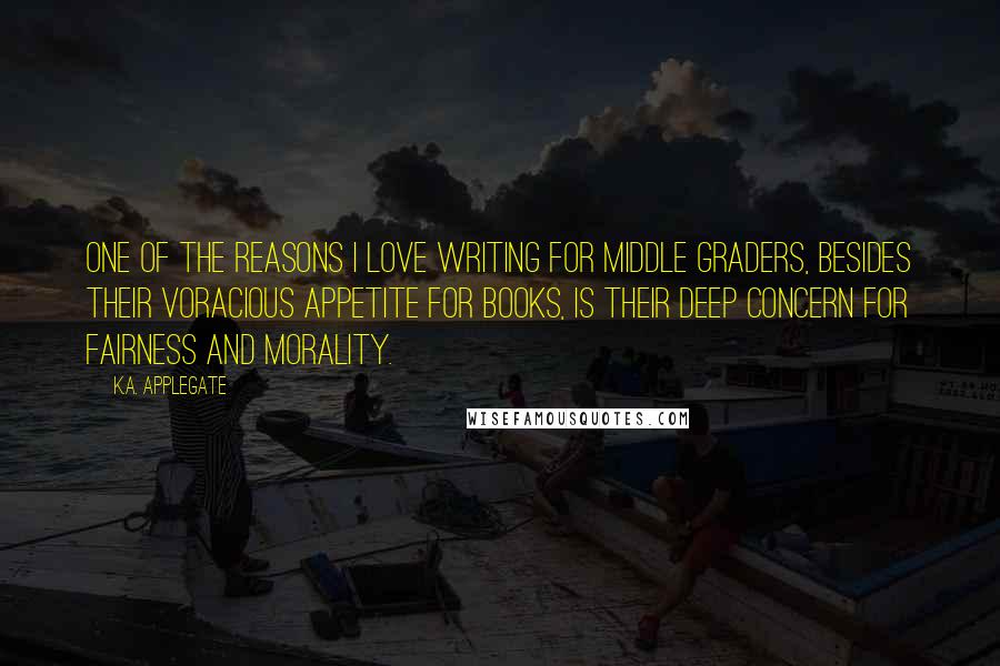 K.A. Applegate Quotes: One of the reasons I love writing for middle graders, besides their voracious appetite for books, is their deep concern for fairness and morality.