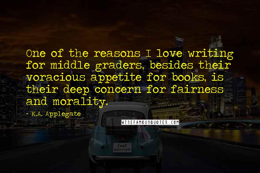 K.A. Applegate Quotes: One of the reasons I love writing for middle graders, besides their voracious appetite for books, is their deep concern for fairness and morality.