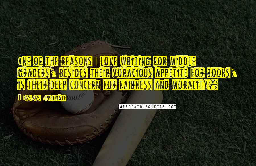 K.A. Applegate Quotes: One of the reasons I love writing for middle graders, besides their voracious appetite for books, is their deep concern for fairness and morality.