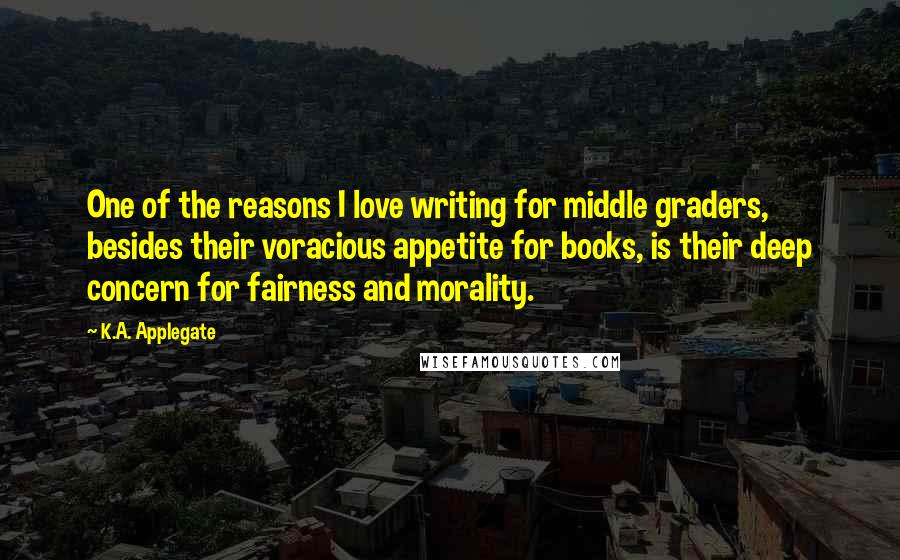 K.A. Applegate Quotes: One of the reasons I love writing for middle graders, besides their voracious appetite for books, is their deep concern for fairness and morality.