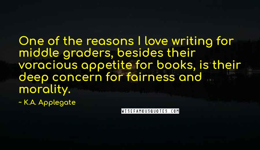 K.A. Applegate Quotes: One of the reasons I love writing for middle graders, besides their voracious appetite for books, is their deep concern for fairness and morality.