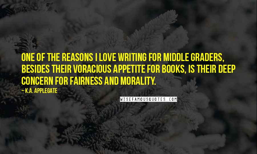 K.A. Applegate Quotes: One of the reasons I love writing for middle graders, besides their voracious appetite for books, is their deep concern for fairness and morality.