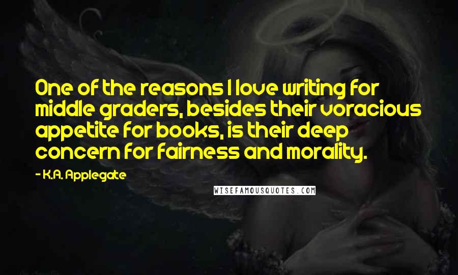 K.A. Applegate Quotes: One of the reasons I love writing for middle graders, besides their voracious appetite for books, is their deep concern for fairness and morality.