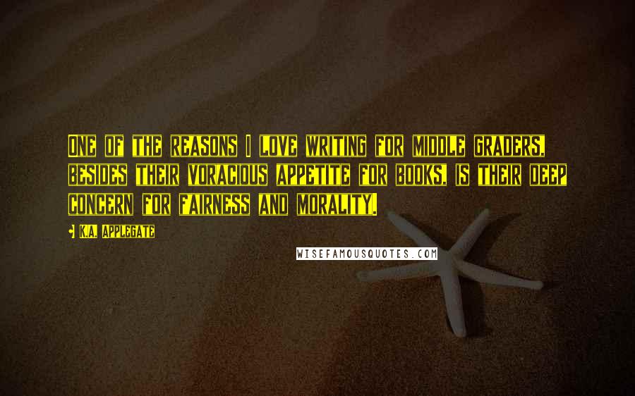 K.A. Applegate Quotes: One of the reasons I love writing for middle graders, besides their voracious appetite for books, is their deep concern for fairness and morality.