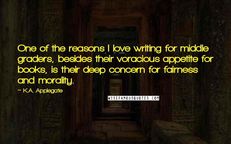K.A. Applegate Quotes: One of the reasons I love writing for middle graders, besides their voracious appetite for books, is their deep concern for fairness and morality.