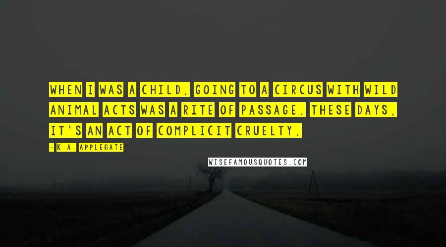 K.A. Applegate Quotes: When I was a child, going to a circus with wild animal acts was a rite of passage. These days, it's an act of complicit cruelty.