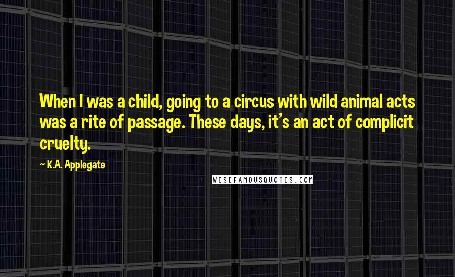 K.A. Applegate Quotes: When I was a child, going to a circus with wild animal acts was a rite of passage. These days, it's an act of complicit cruelty.