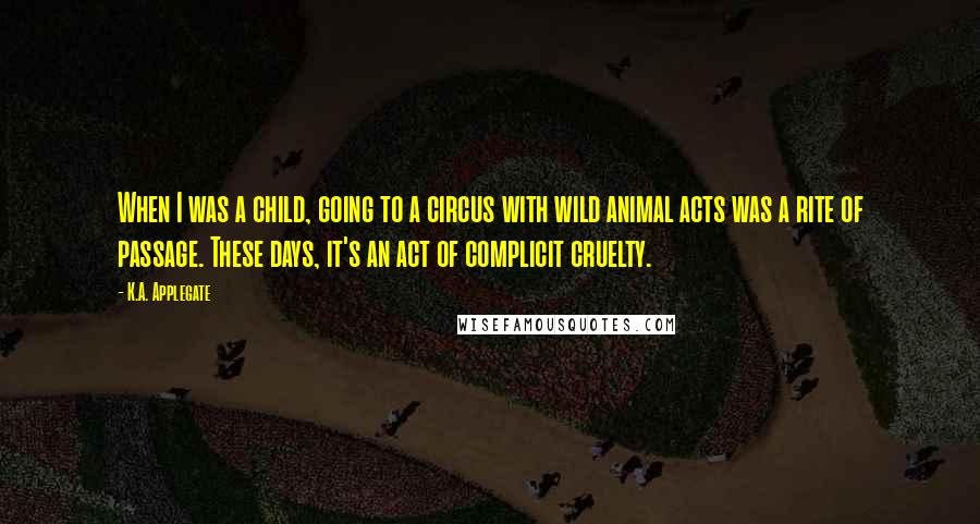 K.A. Applegate Quotes: When I was a child, going to a circus with wild animal acts was a rite of passage. These days, it's an act of complicit cruelty.