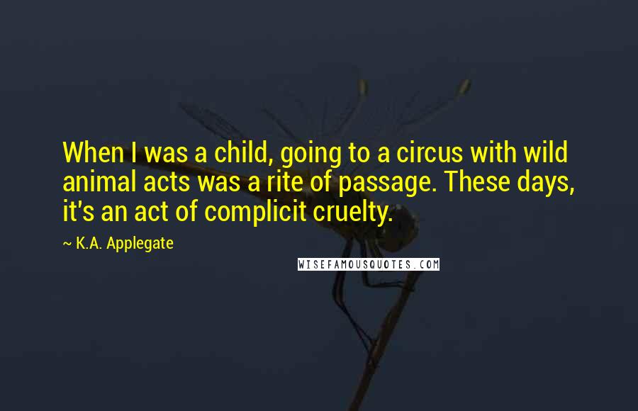 K.A. Applegate Quotes: When I was a child, going to a circus with wild animal acts was a rite of passage. These days, it's an act of complicit cruelty.