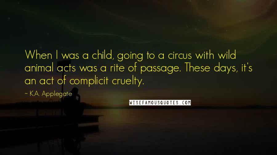 K.A. Applegate Quotes: When I was a child, going to a circus with wild animal acts was a rite of passage. These days, it's an act of complicit cruelty.