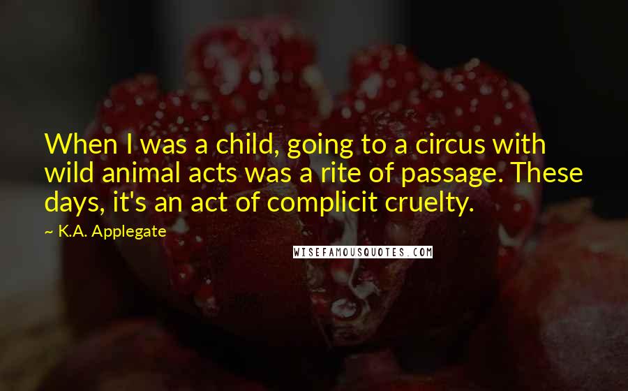 K.A. Applegate Quotes: When I was a child, going to a circus with wild animal acts was a rite of passage. These days, it's an act of complicit cruelty.