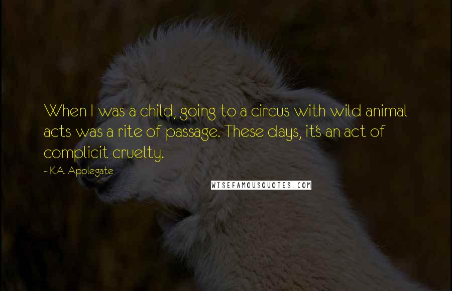 K.A. Applegate Quotes: When I was a child, going to a circus with wild animal acts was a rite of passage. These days, it's an act of complicit cruelty.