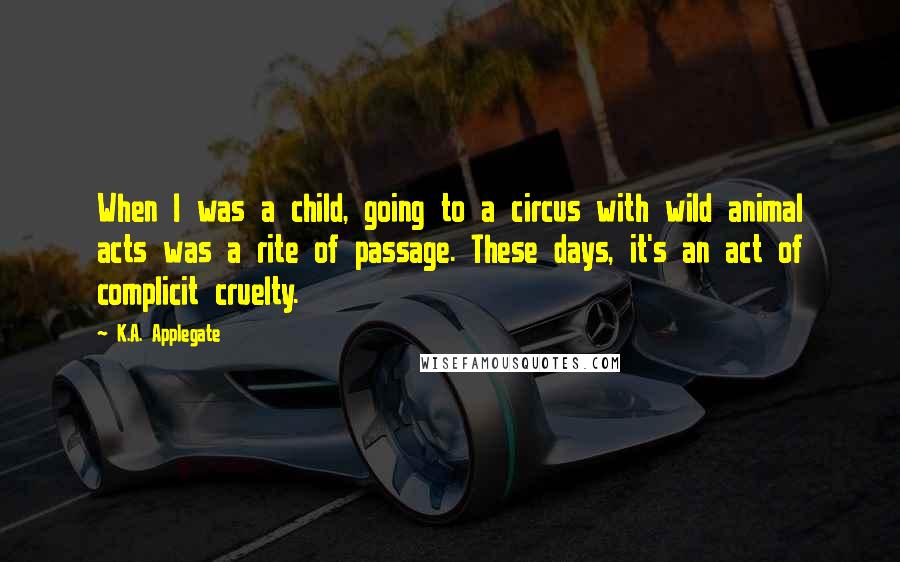 K.A. Applegate Quotes: When I was a child, going to a circus with wild animal acts was a rite of passage. These days, it's an act of complicit cruelty.