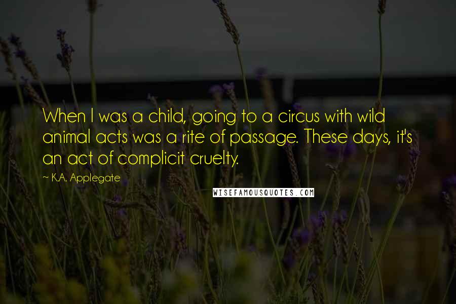 K.A. Applegate Quotes: When I was a child, going to a circus with wild animal acts was a rite of passage. These days, it's an act of complicit cruelty.