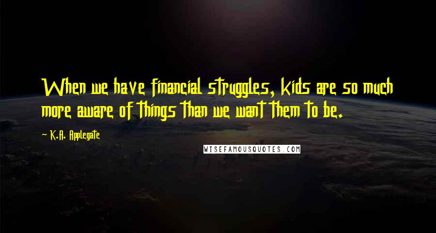 K.A. Applegate Quotes: When we have financial struggles, kids are so much more aware of things than we want them to be.