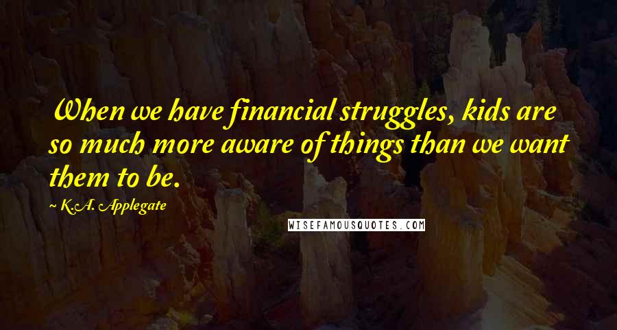 K.A. Applegate Quotes: When we have financial struggles, kids are so much more aware of things than we want them to be.