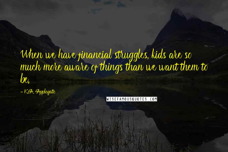K.A. Applegate Quotes: When we have financial struggles, kids are so much more aware of things than we want them to be.
