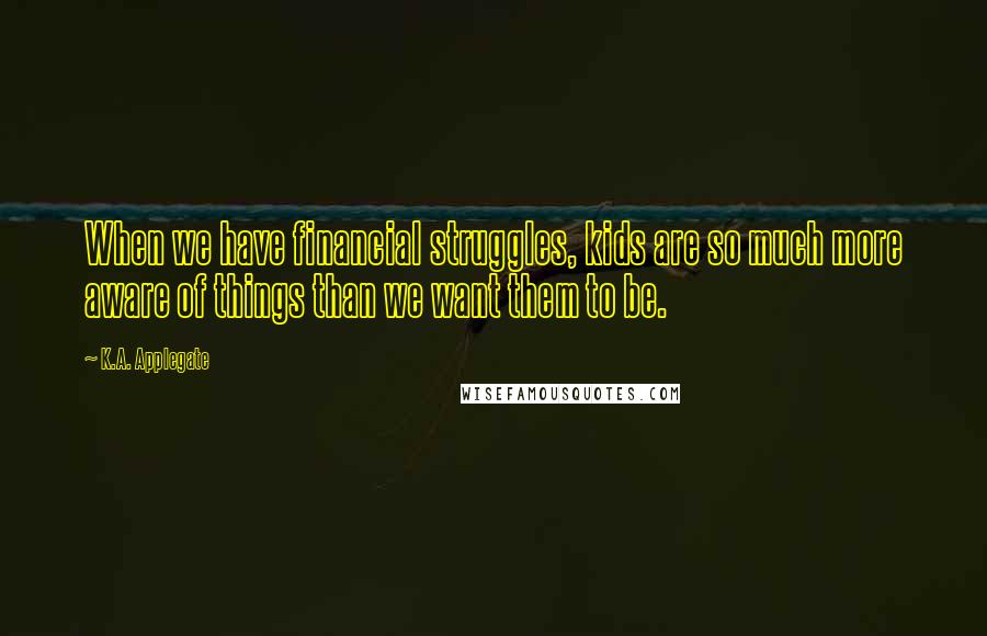 K.A. Applegate Quotes: When we have financial struggles, kids are so much more aware of things than we want them to be.