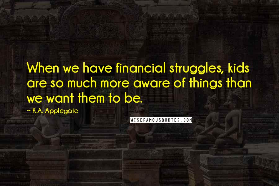 K.A. Applegate Quotes: When we have financial struggles, kids are so much more aware of things than we want them to be.