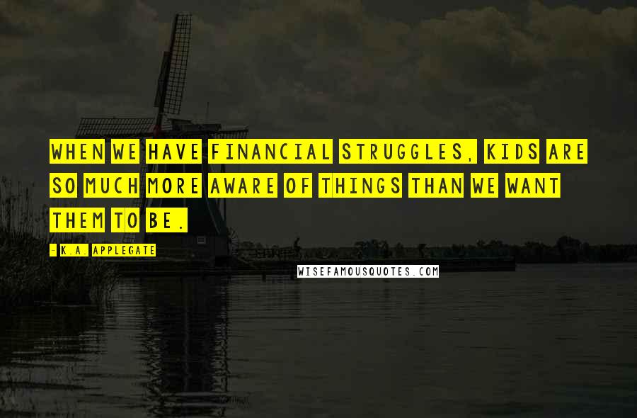 K.A. Applegate Quotes: When we have financial struggles, kids are so much more aware of things than we want them to be.