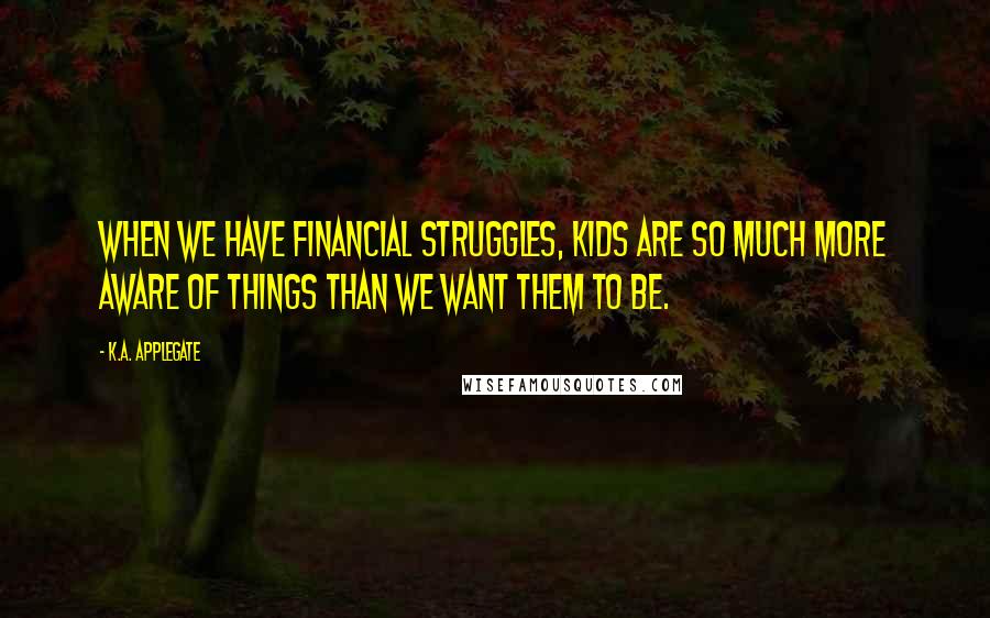 K.A. Applegate Quotes: When we have financial struggles, kids are so much more aware of things than we want them to be.