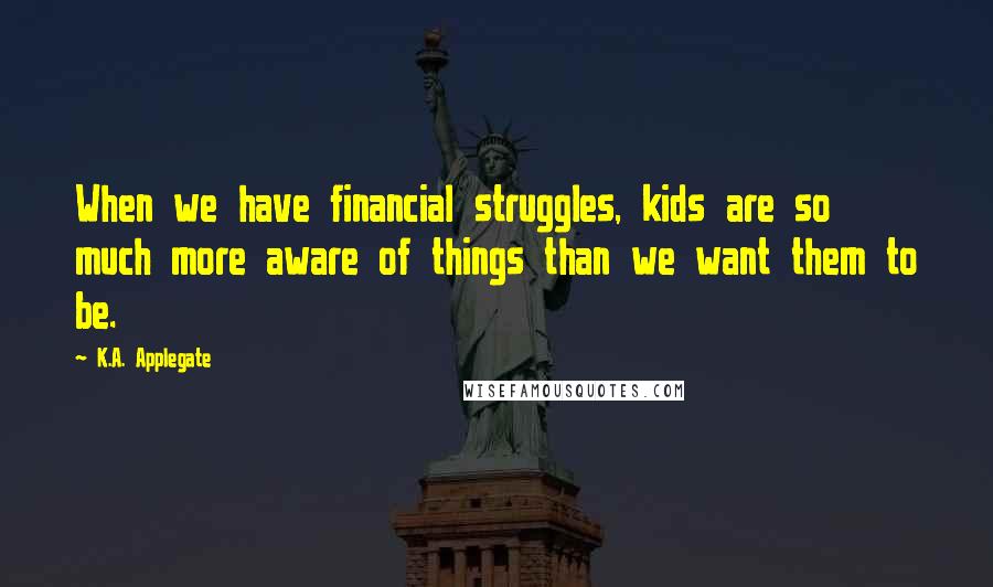 K.A. Applegate Quotes: When we have financial struggles, kids are so much more aware of things than we want them to be.