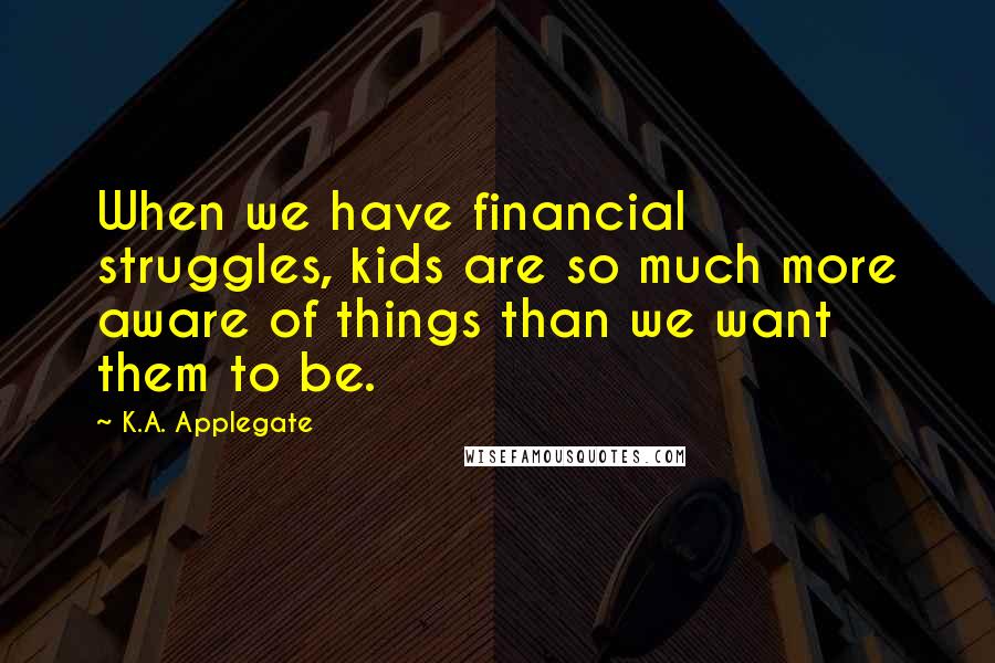 K.A. Applegate Quotes: When we have financial struggles, kids are so much more aware of things than we want them to be.