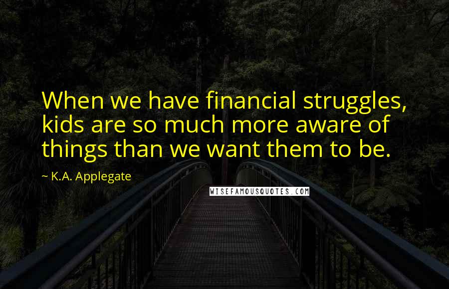 K.A. Applegate Quotes: When we have financial struggles, kids are so much more aware of things than we want them to be.