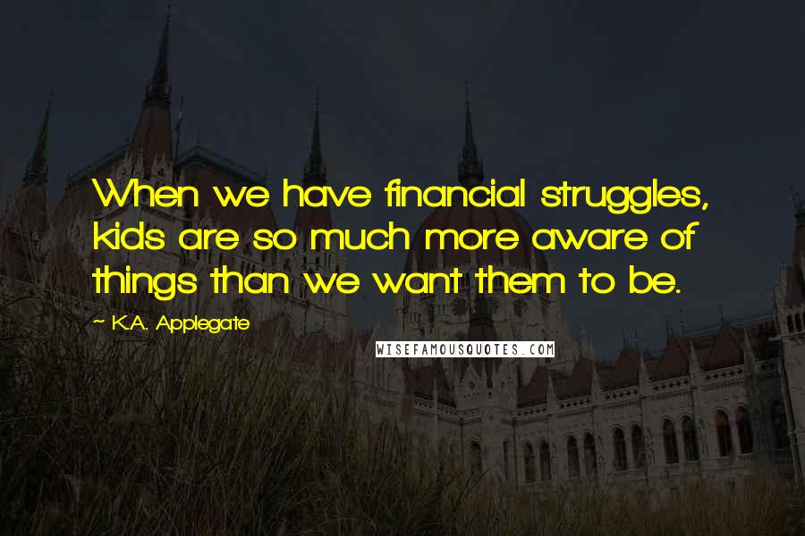 K.A. Applegate Quotes: When we have financial struggles, kids are so much more aware of things than we want them to be.